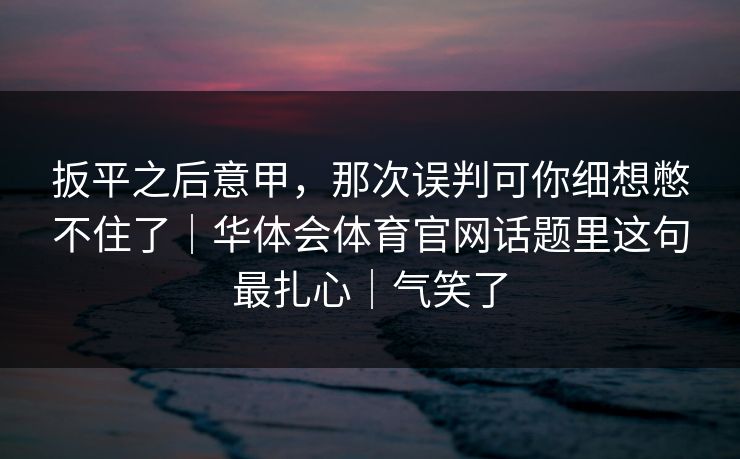 扳平之后意甲，那次误判可你细想憋不住了｜华体会体育官网话题里这句最扎心｜气笑了