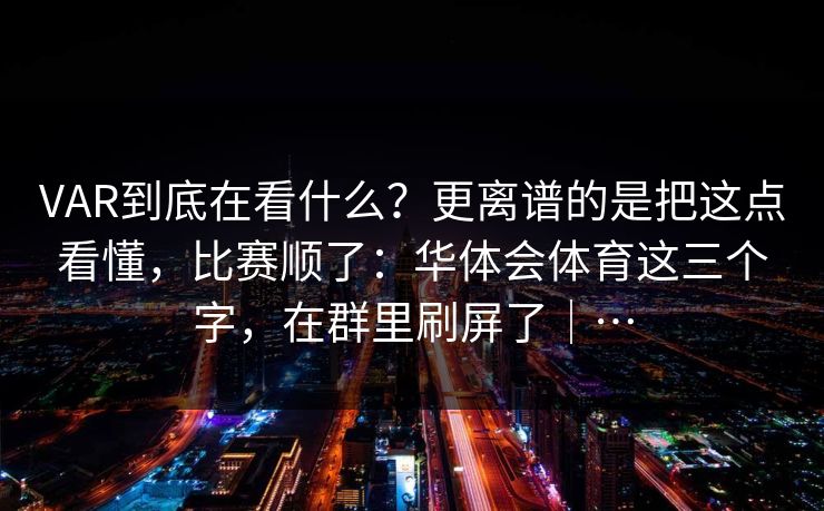 VAR到底在看什么？更离谱的是把这点看懂，比赛顺了：华体会体育这三个字，在群里刷屏了｜…