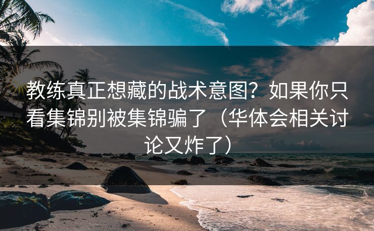 教练真正想藏的战术意图？如果你只看集锦别被集锦骗了（华体会相关讨论又炸了）