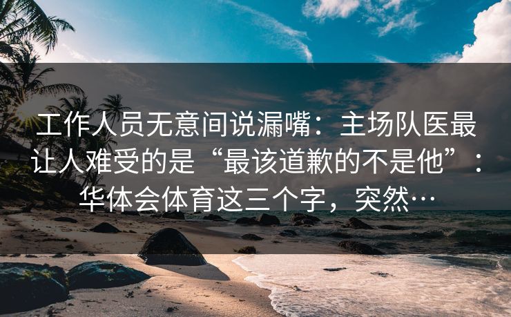 工作人员无意间说漏嘴：主场队医最让人难受的是“最该道歉的不是他”：华体会体育这三个字，突然…