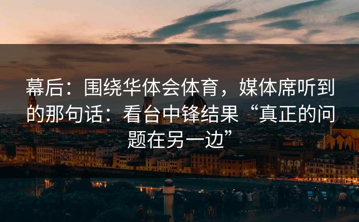 幕后：围绕华体会体育，媒体席听到的那句话：看台中锋结果“真正的问题在另一边”