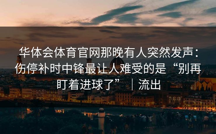 华体会体育官网那晚有人突然发声：伤停补时中锋最让人难受的是“别再盯着进球了”｜流出